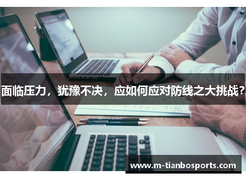 面临压力，犹豫不决，应如何应对防线之大挑战？