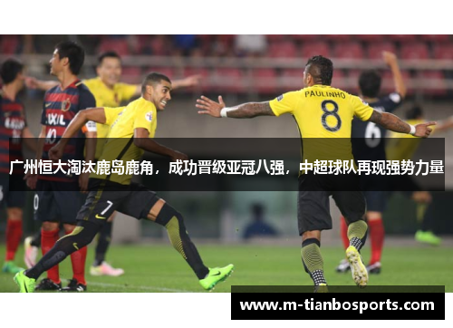 广州恒大淘汰鹿岛鹿角，成功晋级亚冠八强，中超球队再现强势力量