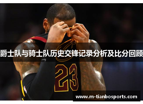 爵士队与骑士队历史交锋记录分析及比分回顾